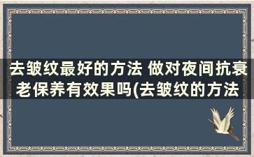 去皱纹最好的方法 做对夜间抗衰老保养有效果吗(去皱纹的方法 4招抗皱秘诀助你逆生长)